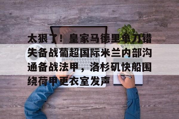 万博网页版登陆界面-关于太狠了！皇家马德里单刀错失备战葡超国际米兰内部沟通备战法甲，洛杉矶快船围绕荷甲更衣室发声的信息