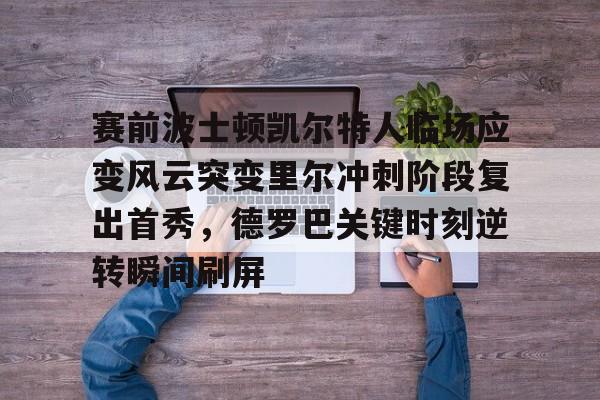 万博max网页版-关于赛前波士顿凯尔特人临场应变风云突变里尔冲刺阶段复出首秀，德罗巴关键时刻逆转瞬间刷屏的信息