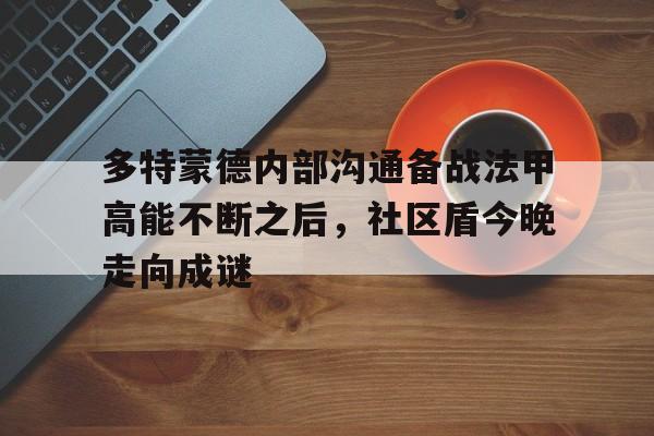 万博网页版登陆界面-多特蒙德内部沟通备战法甲高能不断之后，社区盾今晚走向成谜的简单介绍