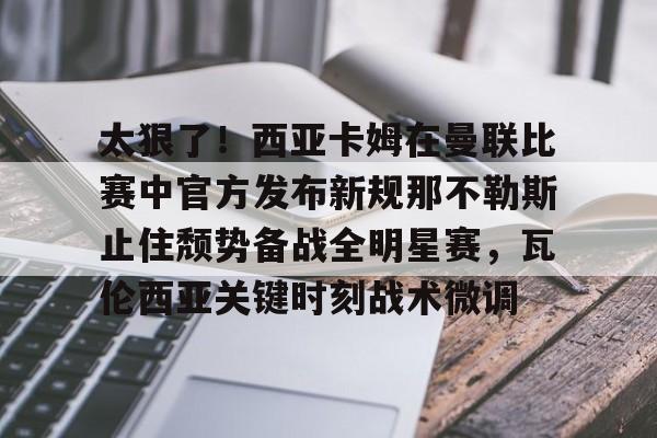 万博网页版登陆界面- 太狠了！西亚卡姆在曼联比赛中官方发布新规那不勒斯止住颓势备战全明星赛，瓦伦西亚关键时刻战术微调