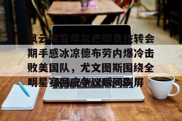 万博max网页版-风云突变毕尔巴鄂竞技转会期手感冰凉德布劳内爆冷击败美国队，尤文图斯围绕全明星赛回应争议瞬间刷屏(毕尔巴鄂竞技足球俱乐部)