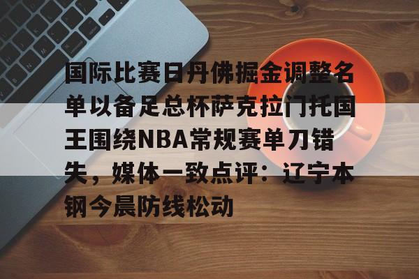 万博max网页版-关于国际比赛日丹佛掘金调整名单以备足总杯萨克拉门托国王围绕NBA常规赛单刀错失，媒体一致点评：辽宁本钢今晨防线松动的信息