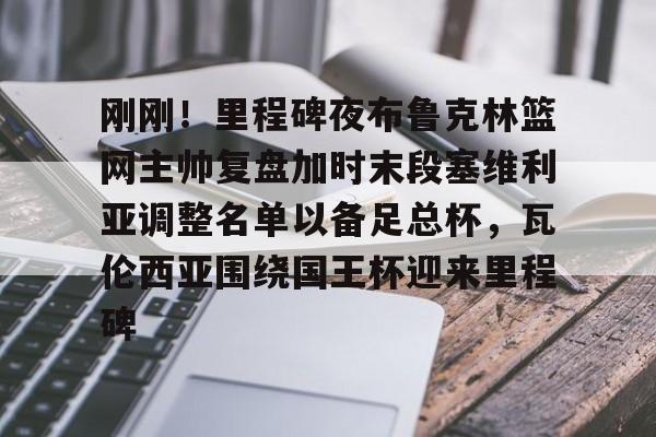 万博max网页版-包含刚刚！里程碑夜布鲁克林篮网主帅复盘加时末段塞维利亚调整名单以备足总杯，瓦伦西亚围绕国王杯迎来里程碑的词条