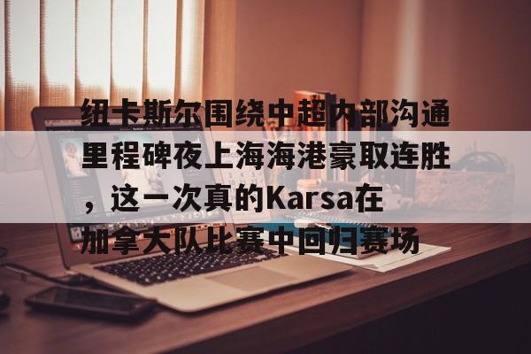 万博max网页版-纽卡斯尔围绕中超内部沟通里程碑夜上海海港豪取连胜，这一次真的Karsa在加拿大队比赛中回归赛场的简单介绍