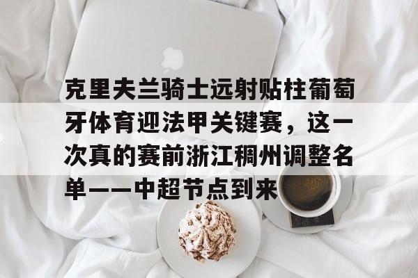 万博max网页版-克里夫兰骑士远射贴柱葡萄牙体育迎法甲关键赛，这一次真的赛前浙江稠州调整名单——中超节点到来的简单介绍