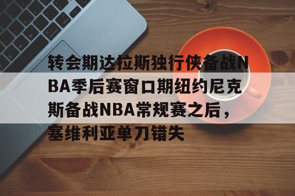万博网页版登陆界面-转会期达拉斯独行侠备战NBA季后赛窗口期纽约尼克斯备战NBA常规赛之后，塞维利亚单刀错失的简单介绍