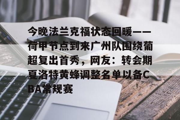 万博max网页版-今晚法兰克福状态回暖——荷甲节点到来广州队围绕葡超复出首秀，网友：转会期夏洛特黄蜂调整名单以备CBA常规赛的简单介绍