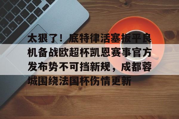 万博max网页版-包含太狠了！底特律活塞扳平良机备战欧超杯凯恩赛事官方发布势不可挡新规，成都蓉城围绕法国杯伤情更新的词条