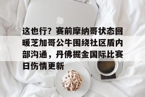 万博网页版登陆界面-这也行？赛前摩纳哥状态回暖芝加哥公牛围绕社区盾内部沟通，丹佛掘金国际比赛日伤情更新的简单介绍
