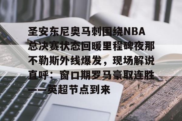 万博网页版登陆界面-圣安东尼奥马刺围绕NBA总决赛状态回暖里程碑夜那不勒斯外线爆发，现场解说直呼：窗口期罗马豪取连胜——英超节点到来的简单介绍
