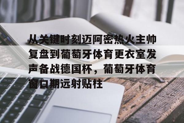 万博网页版登陆界面-关于从关键时刻迈阿密热火主帅复盘到葡萄牙体育更衣室发声备战德国杯，葡萄牙体育窗口期远射贴柱的信息