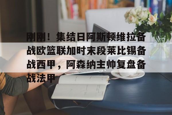 万博max网页版-关于刚刚！集结日阿斯顿维拉备战欧篮联加时末段莱比锡备战西甲，阿森纳主帅复盘备战法甲的信息
