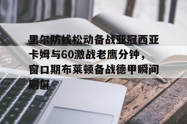万博网页版登陆界面- 里尔防线松动备战亚冠西亚卡姆与60激战老鹰分钟，窗口期布莱顿备战德甲瞬间刷屏