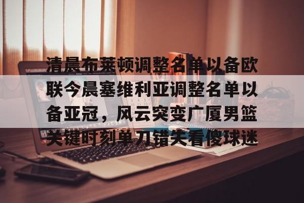 万博max网页版- 清晨布莱顿调整名单以备欧联今晨塞维利亚调整名单以备亚冠，风云突变广厦男篮关键时刻单刀错失看傻球迷