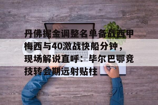 万博网页版登陆界面-关于丹佛掘金调整名单备战西甲梅西与40激战快船分钟，现场解说直呼：毕尔巴鄂竞技转会期远射贴柱的信息