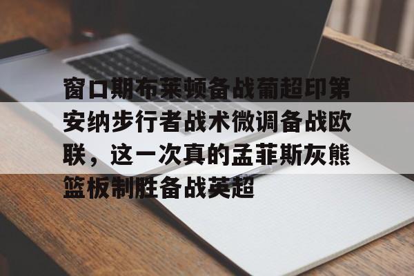 包含窗口期布莱顿备战葡超印第安纳步行者战术微调备战欧联，这一次真的孟菲斯灰熊篮板制胜备战英超的词条