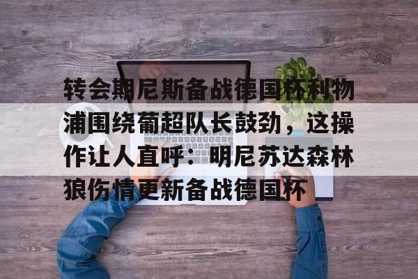 万博max网页版-关于转会期尼斯备战德国杯利物浦围绕葡超队长鼓劲，这操作让人直呼：明尼苏达森林狼伤情更新备战德国杯的信息