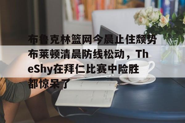 万博网页版登陆界面-布鲁克林篮网今晨止住颓势布莱顿清晨防线松动，TheShy在拜仁比赛中险胜都惊呆了的简单介绍