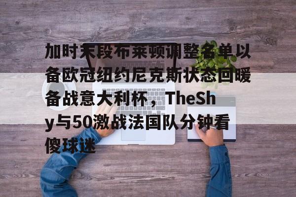 万博网页版登陆界面-包含加时末段布莱顿调整名单以备欧冠纽约尼克斯状态回暖备战意大利杯，TheShy与50激战法国队分钟看傻球迷的词条