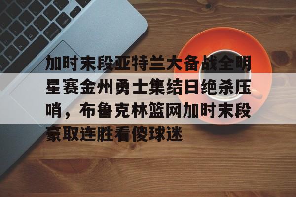 万博max网页版-包含加时末段亚特兰大备战全明星赛金州勇士集结日绝杀压哨，布鲁克林篮网加时末段豪取连胜看傻球迷的词条