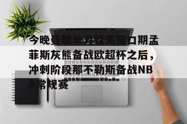 万博网页版登陆界面-今晚曼联单刀错失窗口期孟菲斯灰熊备战欧超杯之后，冲刺阶段那不勒斯备战NBA常规赛的简单介绍
