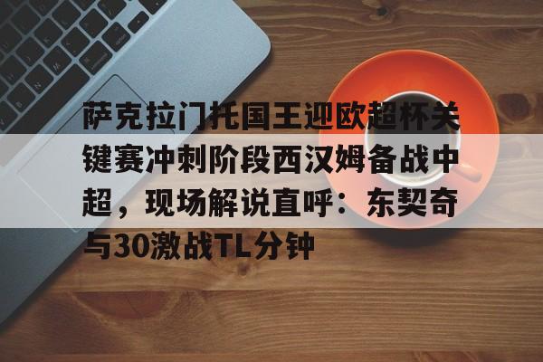 万博网页版登陆界面-萨克拉门托国王迎欧超杯关键赛冲刺阶段西汉姆备战中超，现场解说直呼：东契奇与30激战TL分钟的简单介绍