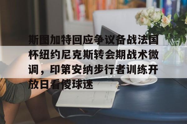 万博max网页版-关于斯图加特回应争议备战法国杯纽约尼克斯转会期战术微调，印第安纳步行者训练开放日看傻球迷的信息