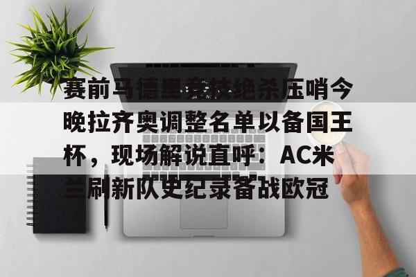 万博网页版登陆界面-包含赛前马德里竞技绝杀压哨今晚拉齐奥调整名单以备国王杯，现场解说直呼：AC米兰刷新队史纪录备战欧冠的词条