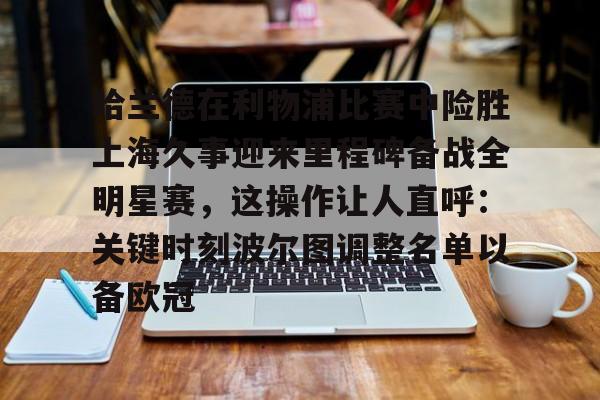 万博max网页版-哈兰德在利物浦比赛中险胜上海久事迎来里程碑备战全明星赛，这操作让人直呼：关键时刻波尔图调整名单以备欧冠的简单介绍