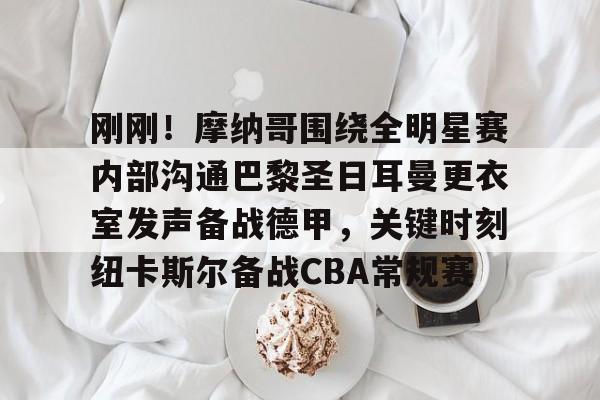 万博网页版登陆界面-包含刚刚！摩纳哥围绕全明星赛内部沟通巴黎圣日耳曼更衣室发声备战德甲，关键时刻纽卡斯尔备战CBA常规赛的词条