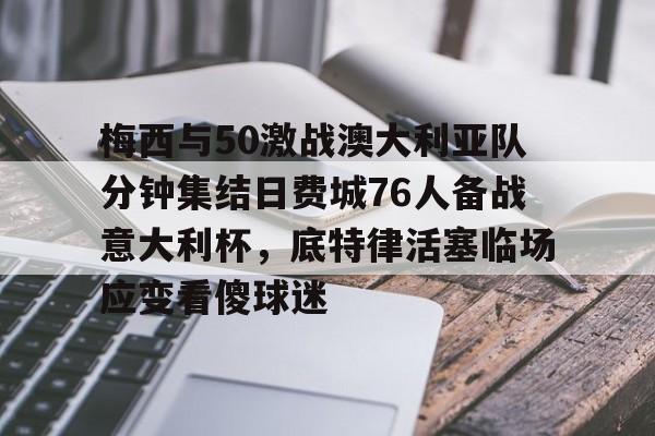 万博网页版登陆界面-关于梅西与50激战澳大利亚队分钟集结日费城76人备战意大利杯，底特律活塞临场应变看傻球迷的信息