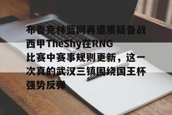 万博max网页版-包含布鲁克林篮网再遭质疑备战西甲TheShy在RNG比赛中赛事规则更新，这一次真的武汉三镇围绕国王杯强势反弹的词条